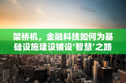 架桥机，金融科技如何为基础设施建设铺设‘智慧’之路？