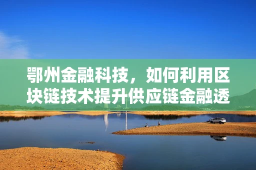 鄂州金融科技，如何利用区块链技术提升供应链金融透明度？