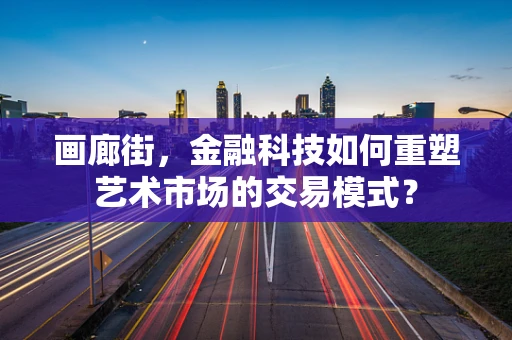 画廊街，金融科技如何重塑艺术市场的交易模式？