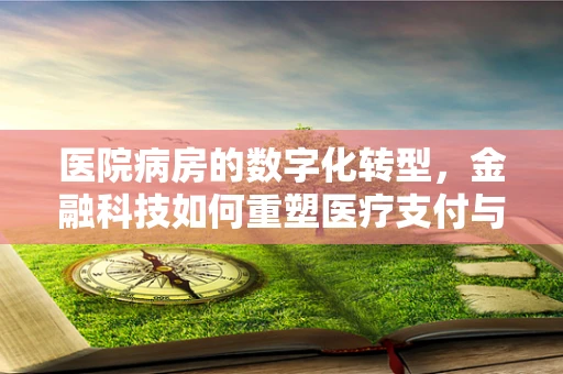 医院病房的数字化转型，金融科技如何重塑医疗支付与资金管理？