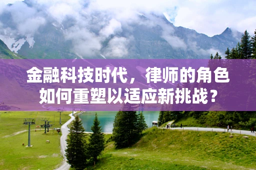 金融科技时代，律师的角色如何重塑以适应新挑战？