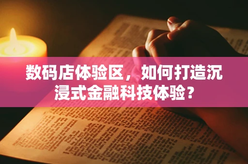 数码店体验区，如何打造沉浸式金融科技体验？