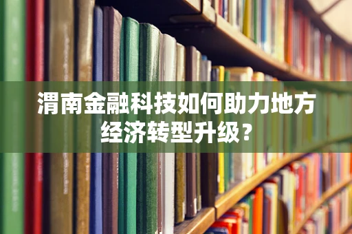 渭南金融科技如何助力地方经济转型升级？