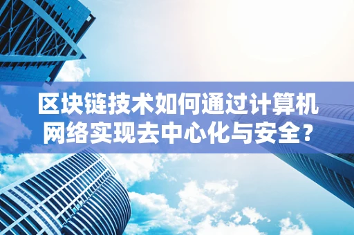 区块链技术如何通过计算机网络实现去中心化与安全？