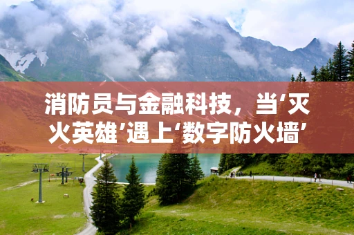 消防员与金融科技，当‘灭火英雄’遇上‘数字防火墙’