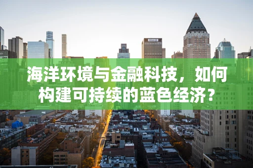 海洋环境与金融科技，如何构建可持续的蓝色经济？