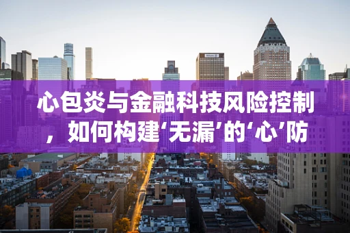 心包炎与金融科技风险控制，如何构建‘无漏’的‘心’防系统？