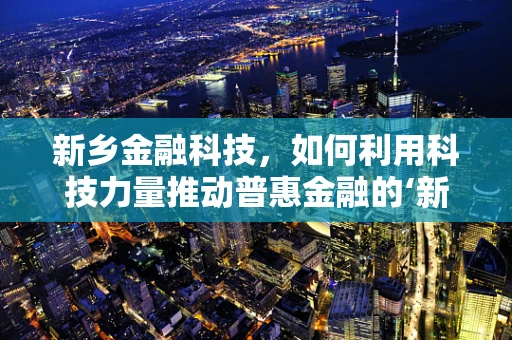 新乡金融科技，如何利用科技力量推动普惠金融的‘新’发展？