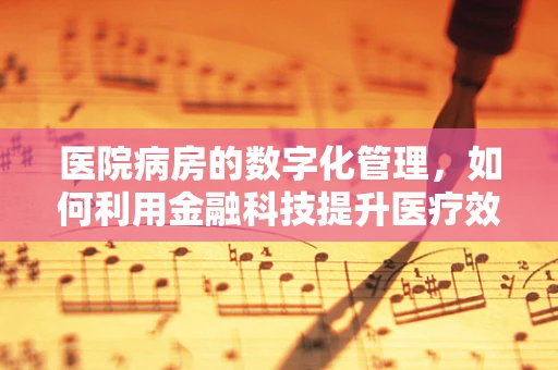 医院病房的数字化管理，如何利用金融科技提升医疗效率与成本控制？
