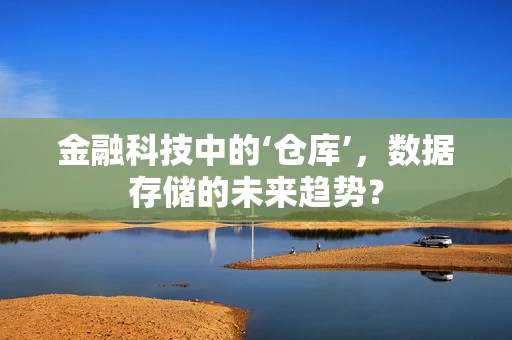 金融科技中的‘仓库’，数据存储的未来趋势？