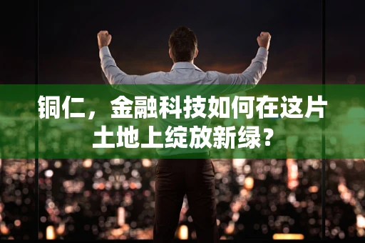 铜仁，金融科技如何在这片土地上绽放新绿？