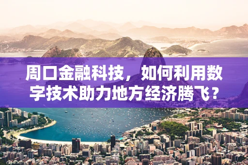 周口金融科技，如何利用数字技术助力地方经济腾飞？