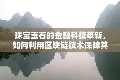 珠宝玉石的金融科技革新，如何利用区块链技术保障其真伪与价值？