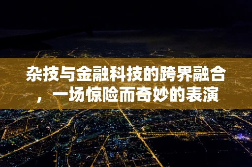 杂技与金融科技的跨界融合，一场惊险而奇妙的表演