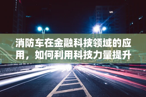 消防车在金融科技领域的应用，如何利用科技力量提升应急响应？