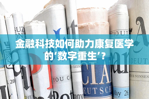 金融科技如何助力康复医学的‘数字重生’？