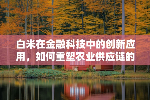 白米在金融科技中的创新应用，如何重塑农业供应链的透明度与效率？