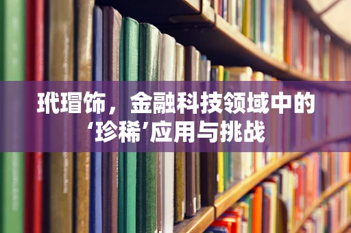 玳瑁饰，金融科技领域中的‘珍稀’应用与挑战