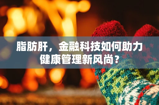脂肪肝，金融科技如何助力健康管理新风尚？