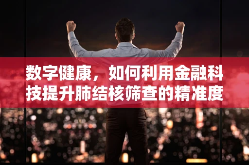 数字健康，如何利用金融科技提升肺结核筛查的精准度？