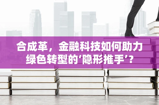 合成革，金融科技如何助力绿色转型的‘隐形推手’？