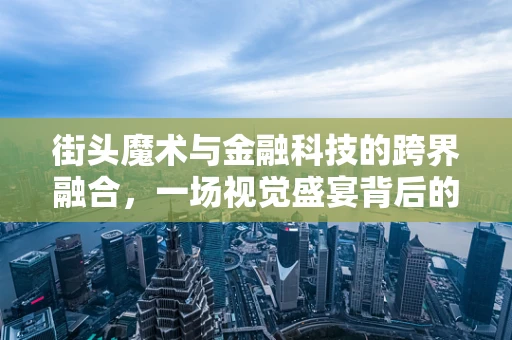 街头魔术与金融科技的跨界融合，一场视觉盛宴背后的数字秘密？