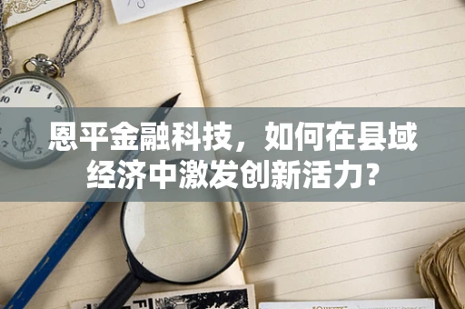 恩平金融科技，如何在县域经济中激发创新活力？