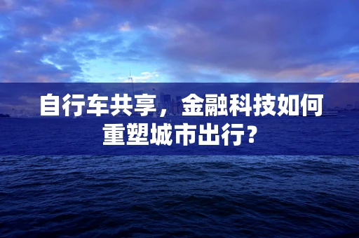 自行车共享，金融科技如何重塑城市出行？