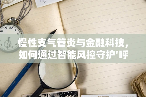 慢性支气管炎与金融科技，如何通过智能风控守护‘呼吸’健康？