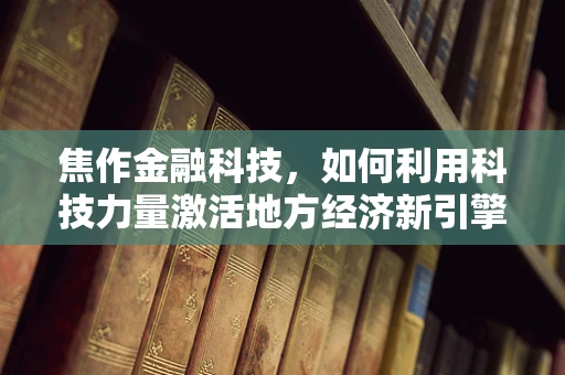 焦作金融科技，如何利用科技力量激活地方经济新引擎？