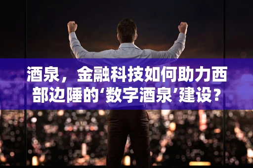 酒泉，金融科技如何助力西部边陲的‘数字酒泉’建设？