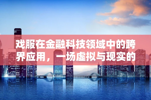 戏服在金融科技领域中的跨界应用，一场虚拟与现实的融合实验？