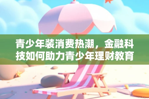 青少年装消费热潮，金融科技如何助力青少年理财教育？