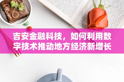 吉安金融科技，如何利用数字技术推动地方经济新增长？