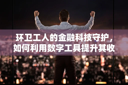 环卫工人的金融科技守护，如何利用数字工具提升其收入保障？