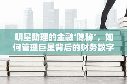 明星助理的金融‘隐秘’，如何管理巨星背后的财务数字？