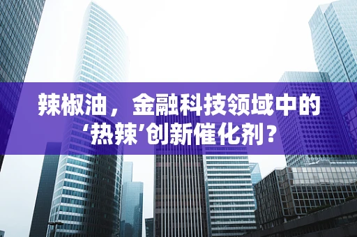 辣椒油，金融科技领域中的‘热辣’创新催化剂？