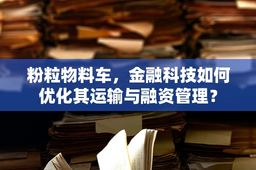 粉粒物料车，金融科技如何优化其运输与融资管理？