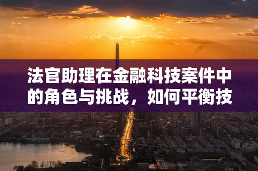 法官助理在金融科技案件中的角色与挑战，如何平衡技术与法律？