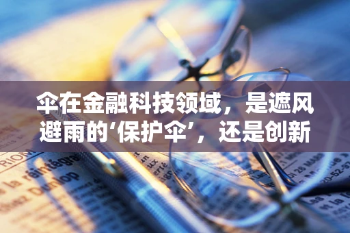 伞在金融科技领域，是遮风避雨的‘保护伞’，还是创新风暴的‘领航伞’？