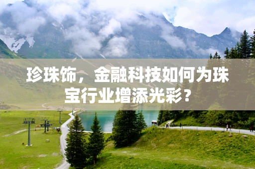 珍珠饰，金融科技如何为珠宝行业增添光彩？