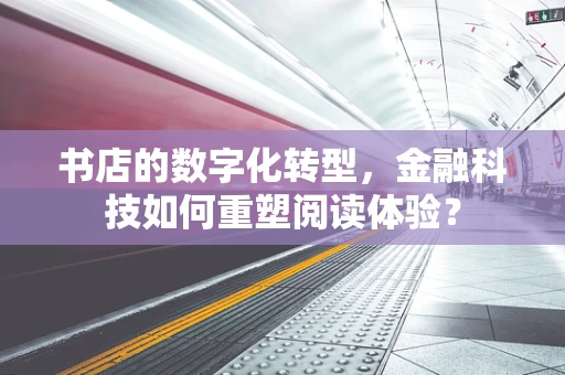 书店的数字化转型，金融科技如何重塑阅读体验？