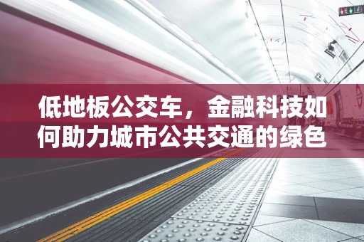 低地板公交车，金融科技如何助力城市公共交通的绿色升级？