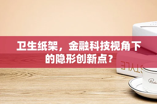 卫生纸架，金融科技视角下的隐形创新点？