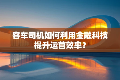 客车司机如何利用金融科技提升运营效率？