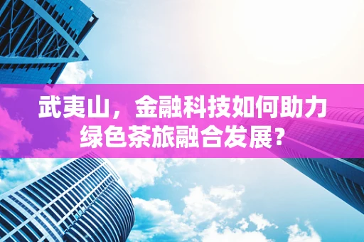 武夷山，金融科技如何助力绿色茶旅融合发展？