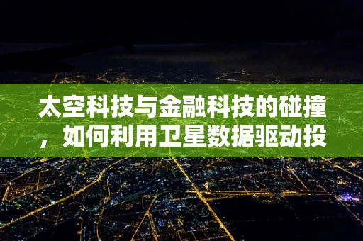 太空科技与金融科技的碰撞，如何利用卫星数据驱动投资决策？