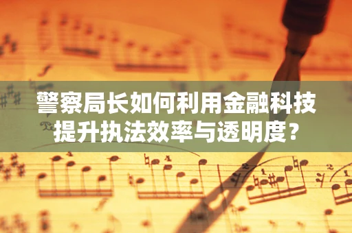 警察局长如何利用金融科技提升执法效率与透明度？