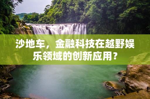 沙地车，金融科技在越野娱乐领域的创新应用？