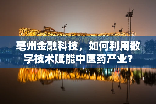 亳州金融科技，如何利用数字技术赋能中医药产业？
